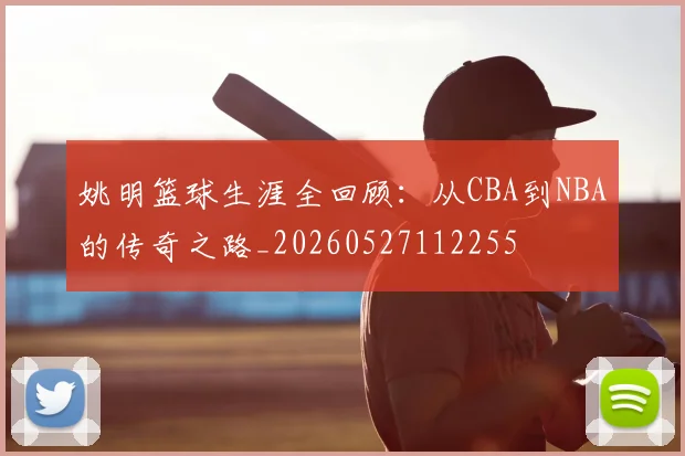姚明篮球生涯全回顾：从CBA到NBA的传奇之路_20260527112255