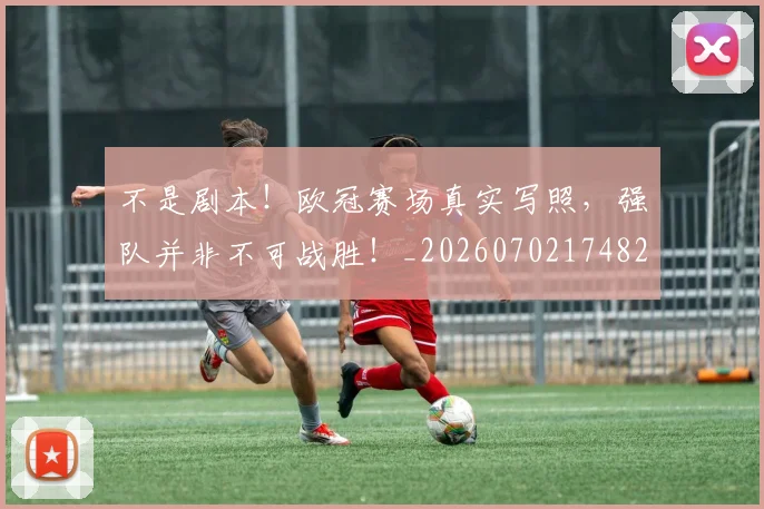 不是剧本！欧冠赛场真实写照，强队并非不可战胜！_20260702174826