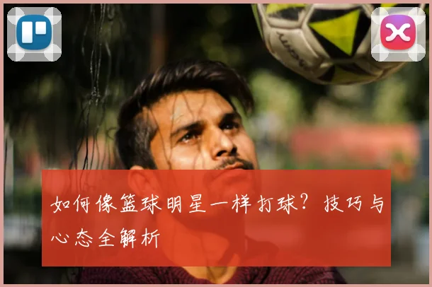 如何像篮球明星一样打球？技巧与心态全解析