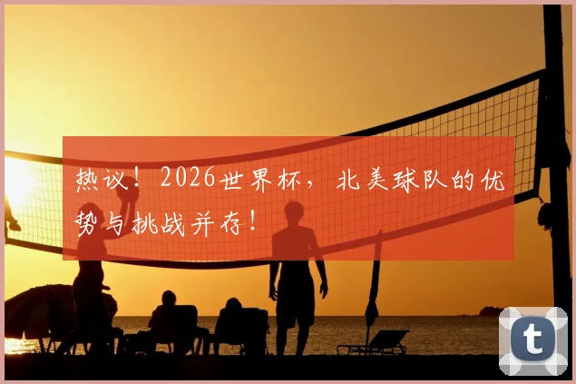 热议！2026世界杯，北美球队的优势与挑战并存！