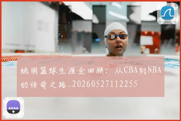 姚明篮球生涯全回顾：从CBA到NBA的传奇之路_20260527112255