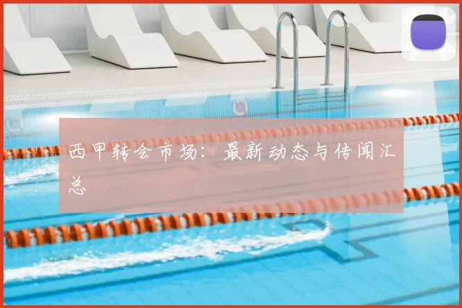 西甲转会市场：最新动态与传闻汇总