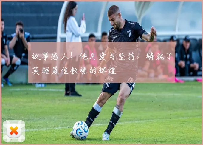 故事感人！他用爱与坚持，铸就了英超最佳教练的辉煌
