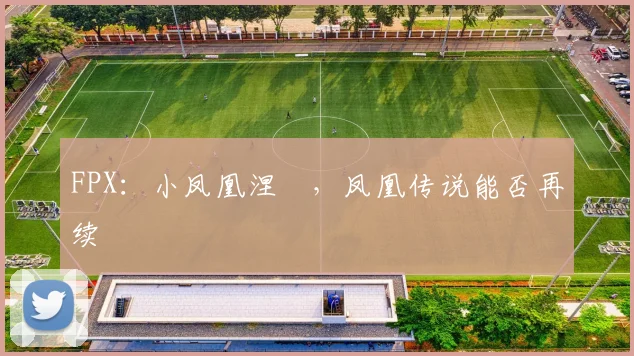 FPX：小凤凰涅槃，凤凰传说能否再续