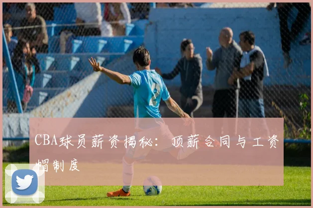 CBA球员薪资揭秘：顶薪合同与工资帽制度