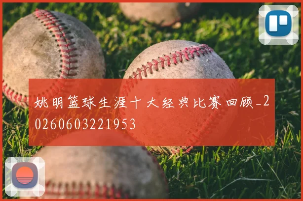 姚明篮球生涯十大经典比赛回顾_20260603221953