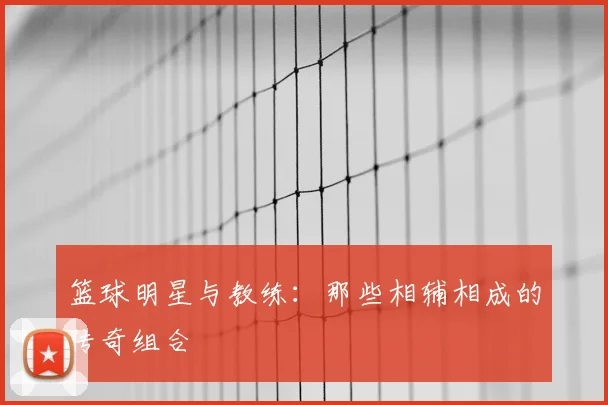 篮球明星与教练：那些相辅相成的传奇组合