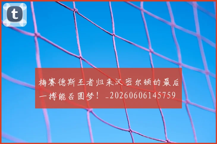梅赛德斯王者归来汉密尔顿的最后一搏能否圆梦！_20260606145759