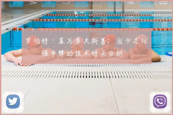 罗伯特·莱万多夫斯基：当今足坛最强中锋的技术特点分析