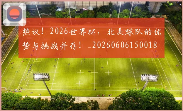 热议！2026世界杯，北美球队的优势与挑战并存！_20260606150018