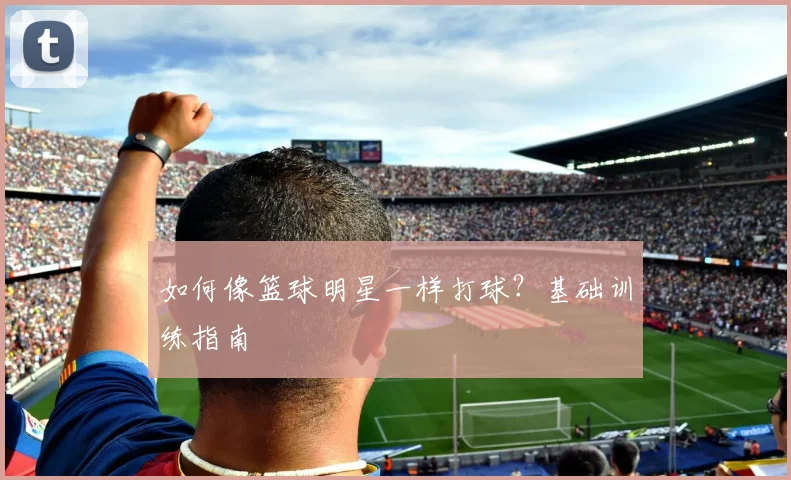 如何像篮球明星一样打球？基础训练指南