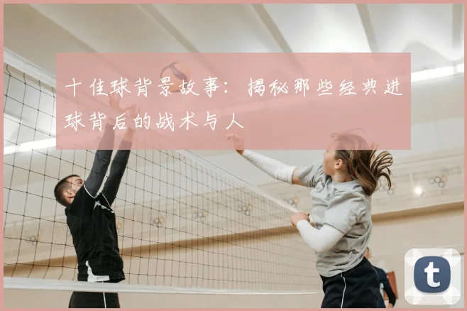 十佳球背景故事：揭秘那些经典进球背后的战术与人