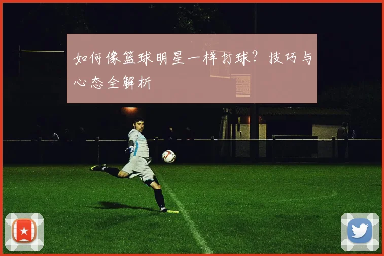如何像篮球明星一样打球？技巧与心态全解析