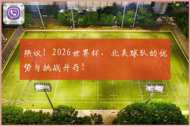 热议！2026世界杯，北美球队的优势与挑战并存！