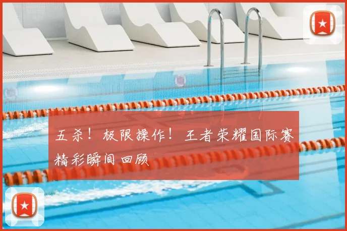 五杀！极限操作！王者荣耀国际赛精彩瞬间回顾