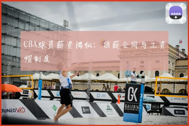 CBA球员薪资揭秘：顶薪合同与工资帽制度