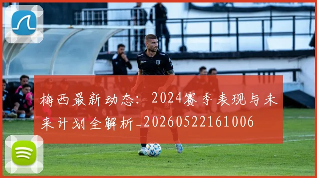 梅西最新动态：2024赛季表现与未来计划全解析_20260522161006