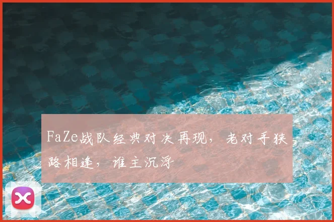 FaZe战队经典对决再现，老对手狭路相逢，谁主沉浮