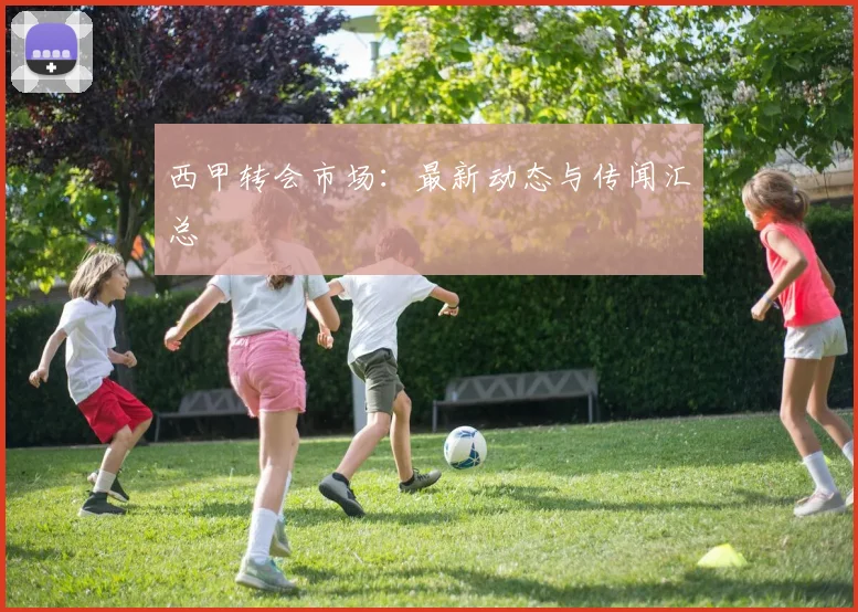 西甲转会市场：最新动态与传闻汇总