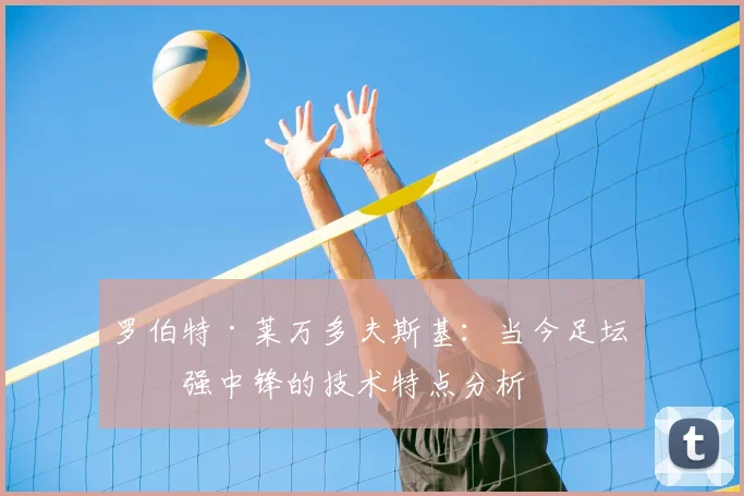罗伯特·莱万多夫斯基:当今足坛最强中锋的技术特点分析