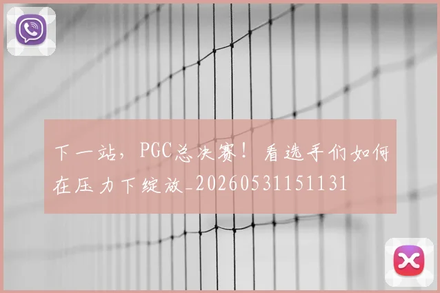 下一站，PGC总决赛！看选手们如何在压力下绽放_20260531151131