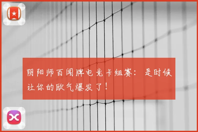阴阳师百闻牌电竞卡组赛：是时候让你的欧气爆发了！