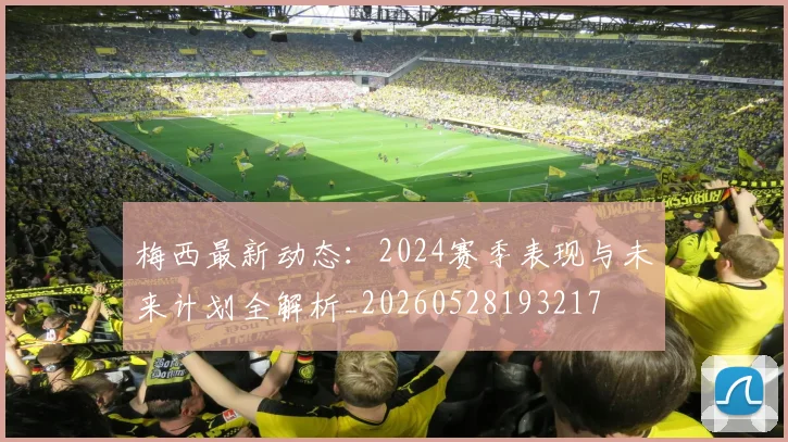 梅西最新动态：2024赛季表现与未来计划全解析_20260528193217