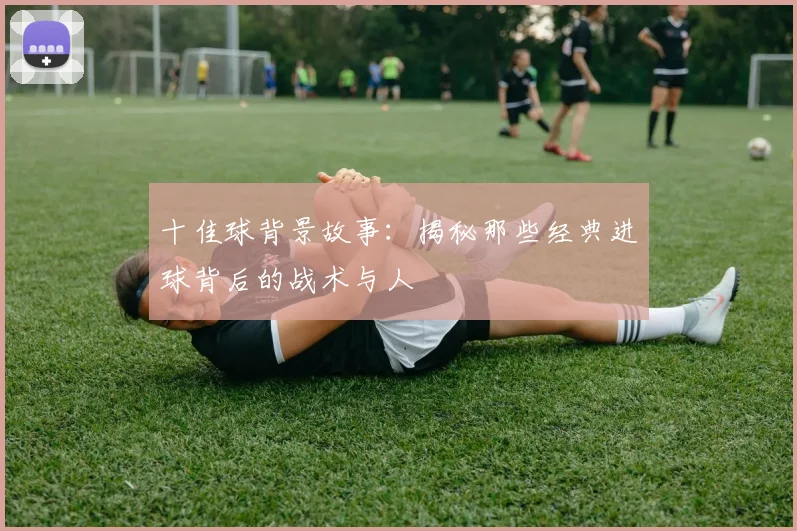 十佳球背景故事：揭秘那些经典进球背后的战术与人