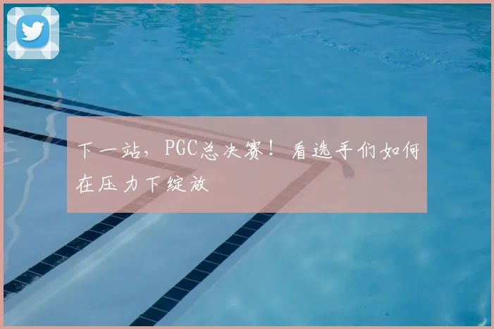 下一站,PGC总决赛!看选手们如何在压力下绽放