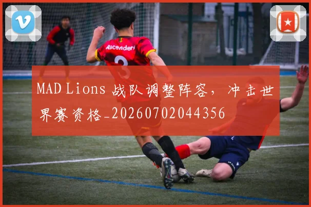 MAD Lions 战队调整阵容，冲击世界赛资格_20260702044356