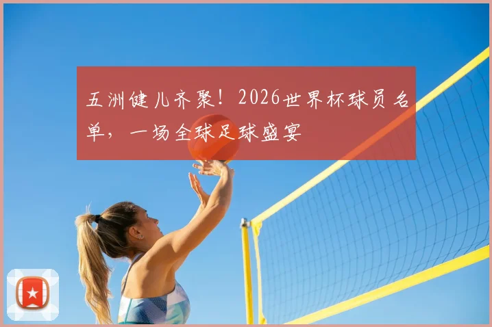 五洲健儿齐聚！2026世界杯球员名单，一场全球足球盛宴